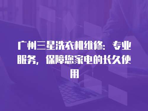 廣州三星洗衣機維修：專業服務，保障您家電的長久使用