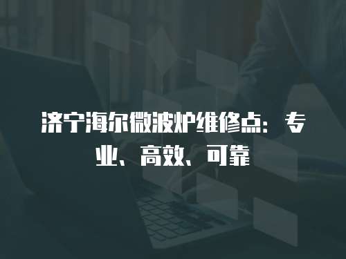 濟寧海爾微波爐維修點：專業、高效、可靠