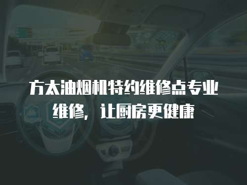 方太油煙機(jī)特約維修點(diǎn)專(zhuān)業(yè)維修，讓廚房更健康