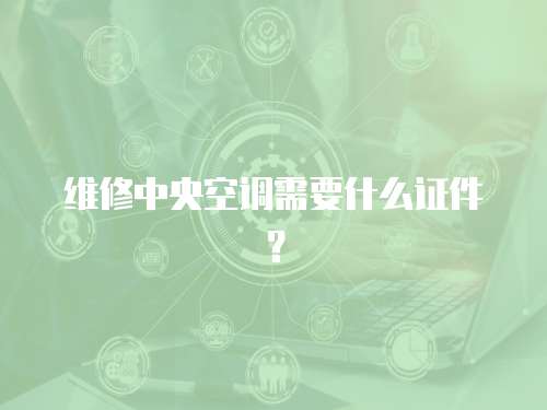 維修中央空調需要什么證件？