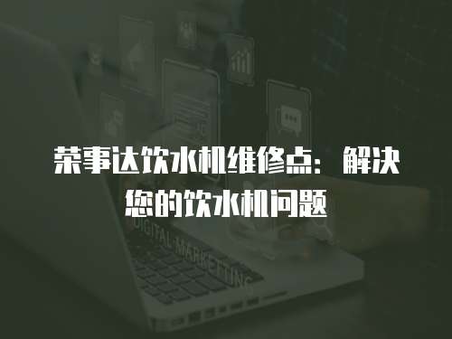 榮事達(dá)飲水機維修點：解決您的飲水機問題