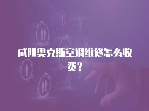咸陽奧克斯空調維修怎么收費？