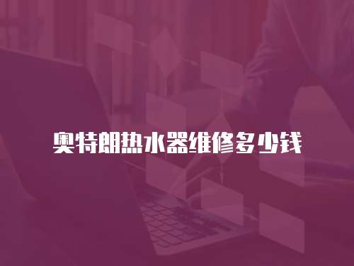 奧特朗熱水器維修多少錢