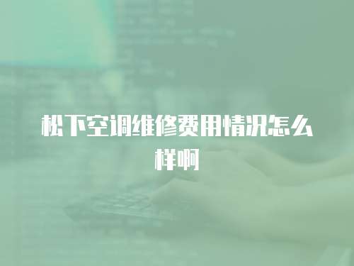 松下空調維修費用情況怎么樣啊