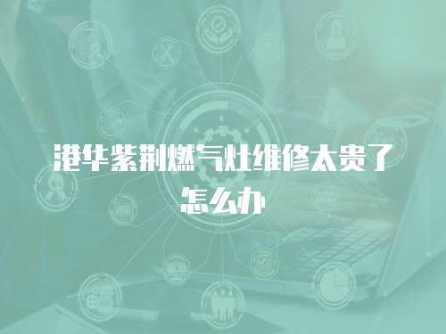 港華紫荊燃氣灶維修太貴了怎么辦