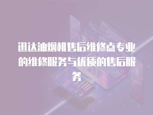 迅達油煙機售后維修點專業的維修服務與優質的售后服務