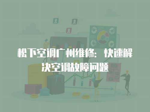 松下空調(diào)廣州維修：快速解決空調(diào)故障問題