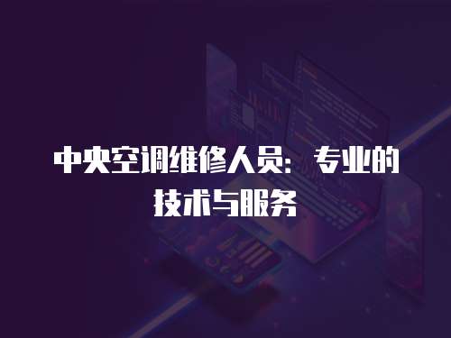 中央空調維修人員：專業的技術與服務