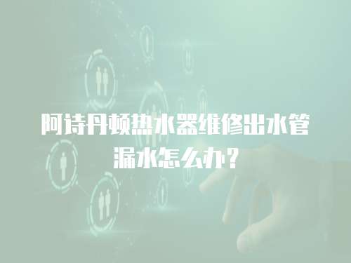 阿詩丹頓熱水器維修出水管漏水怎么辦？