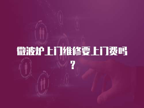 微波爐上門維修要上門費嗎？