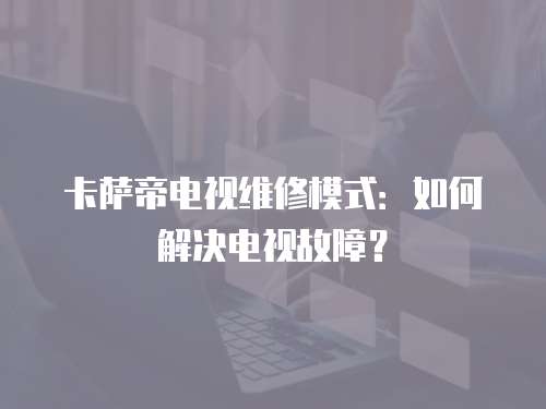 卡薩帝電視維修模式：如何解決電視故障？