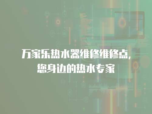 萬家樂熱水器維修維修點，您身邊的熱水專家