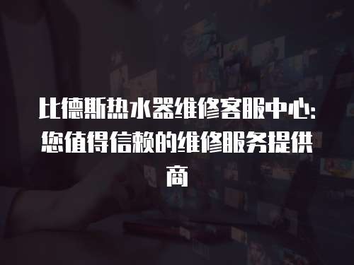 比德斯熱水器維修客服中心：您值得信賴的維修服務(wù)提供商
