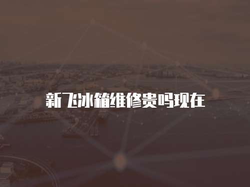新飛冰箱維修貴嗎現(xiàn)在