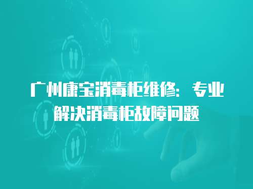 廣州康寶消毒柜維修：專業解決消毒柜故障問題