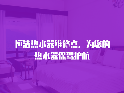 恒潔熱水器維修點，為您的熱水器保駕護航