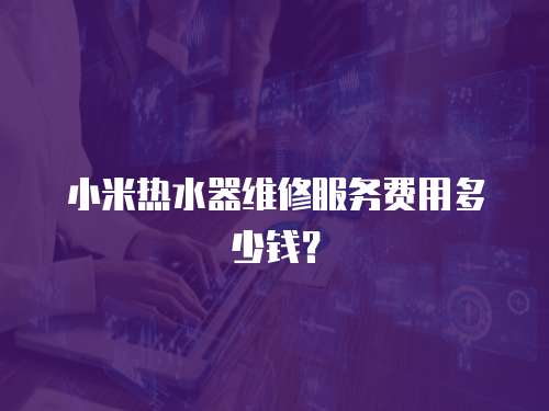 小米熱水器維修服務費用多少錢？