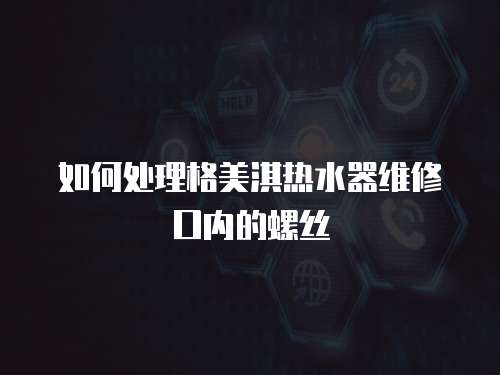 如何處理格美淇熱水器維修口內(nèi)的螺絲