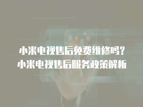 小米電視售后免費(fèi)維修嗎？小米電視售后服務(wù)政策解析