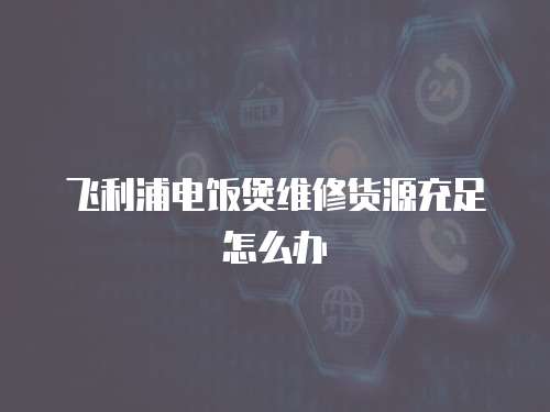 飛利浦電飯煲維修貨源充足怎么辦