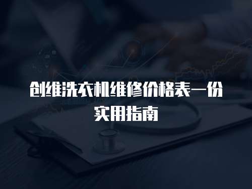 創維洗衣機維修價格表一份實用指南