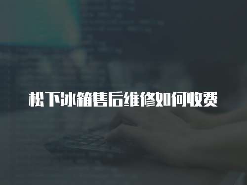 松下冰箱售后維修如何收費