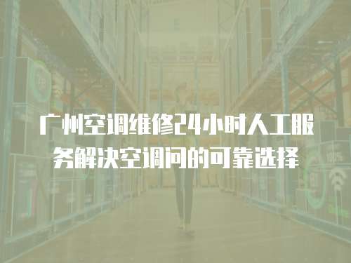 廣州空調維修24小時人工服務解決空調問的可靠選擇
