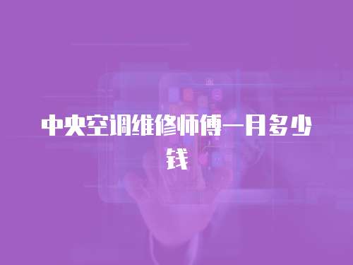 中央空調(diào)維修師傅一月多少錢