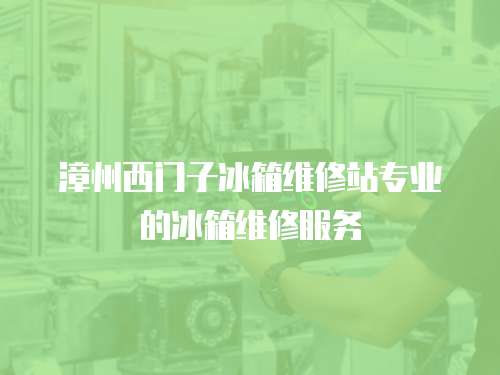 漳州西門子冰箱維修站專業的冰箱維修服務