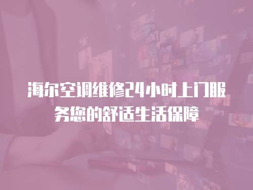 海爾空調(diào)維修24小時(shí)上門服務(wù)您的舒適生活保障