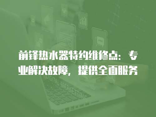 前鋒熱水器特約維修點：專業解決故障，提供全面服務