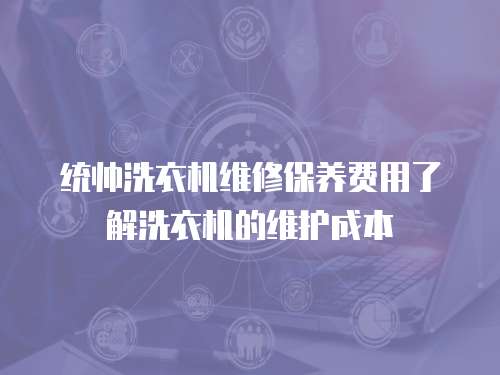 統(tǒng)帥洗衣機(jī)維修保養(yǎng)費(fèi)用了解洗衣機(jī)的維護(hù)成本
