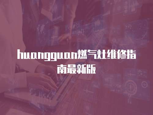 huangguan燃?xì)庠罹S修指南最新版