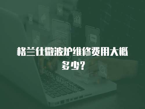 格蘭仕微波爐維修費用大概多少？