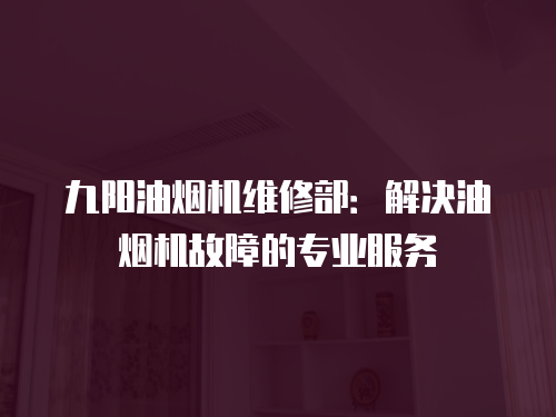 九陽油煙機維修部：解決油煙機故障的專業服務