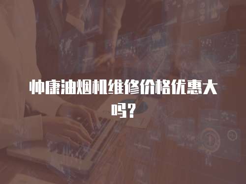 帥康油煙機(jī)維修價格優(yōu)惠大嗎？