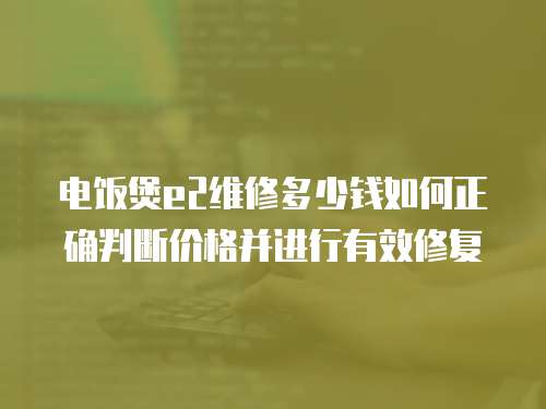 電飯煲e2維修多少錢如何正確判斷價格并進(jìn)行有效修復(fù)