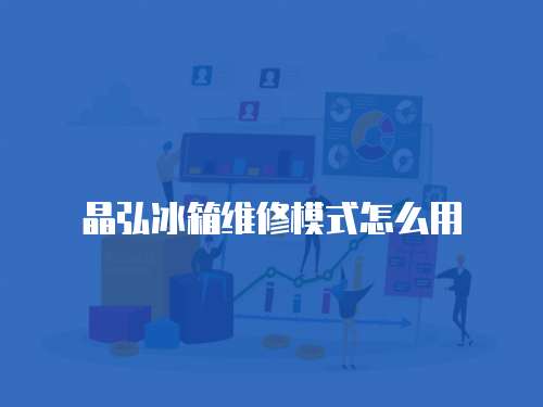 晶弘冰箱維修模式怎么用