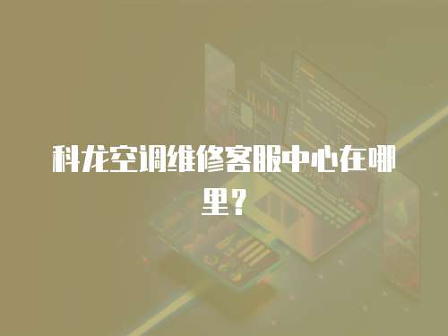 科龍空調(diào)維修客服中心在哪里？