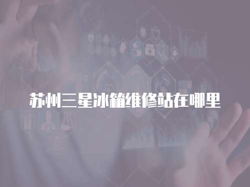 蘇州三星冰箱維修站在哪里