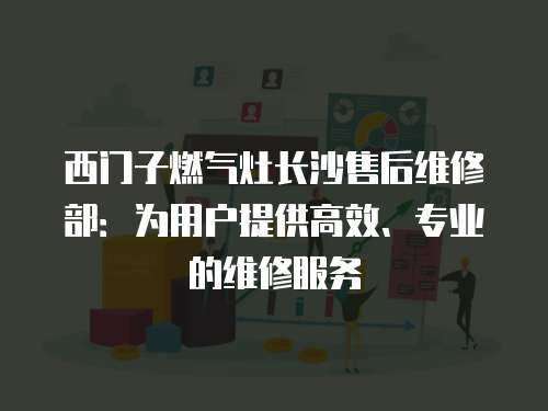 西門子燃氣灶長沙售后維修部：為用戶提供高效、專業的維修服務