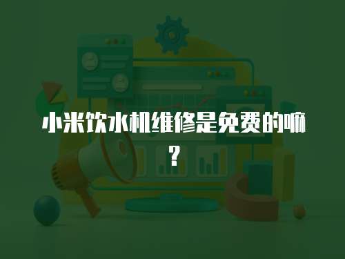 小米飲水機(jī)維修是免費(fèi)的嘛？