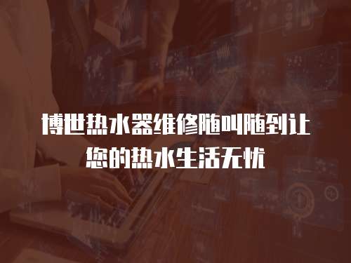 博世熱水器維修隨叫隨到讓您的熱水生活無憂