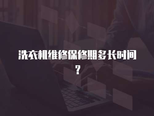 洗衣機維修保修期多長時間？