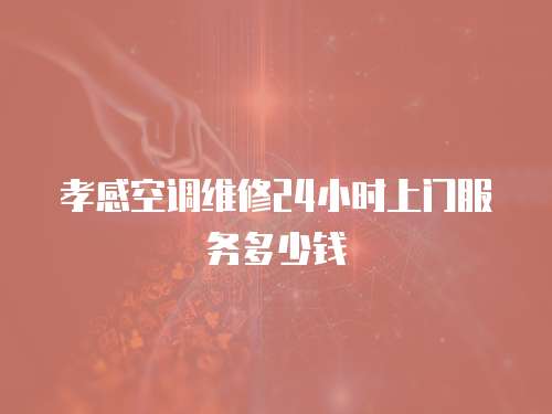 孝感空調維修24小時上門服務多少錢