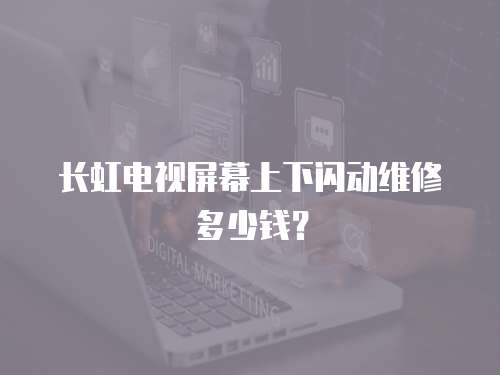 長虹電視屏幕上下閃動維修多少錢？