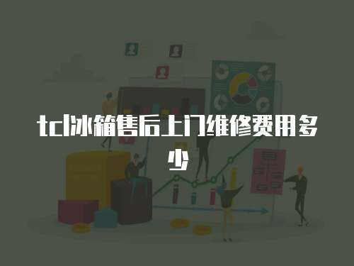 tcl冰箱售后上門維修費用多少