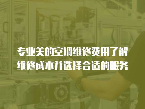 專業美的空調維修費用了解維修成本并選擇合適的服務