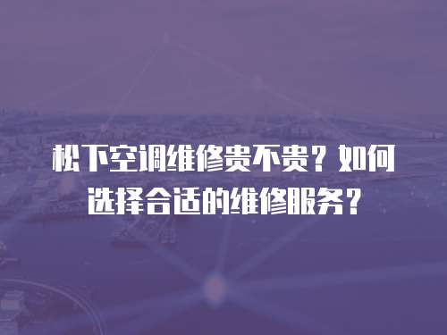 松下空調(diào)維修貴不貴？如何選擇合適的維修服務(wù)？