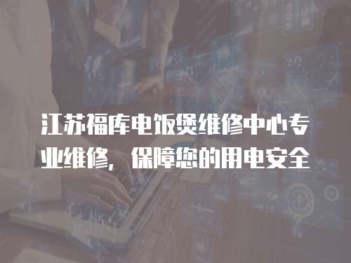江蘇福庫電飯煲維修中心專業維修，保障您的用電安全